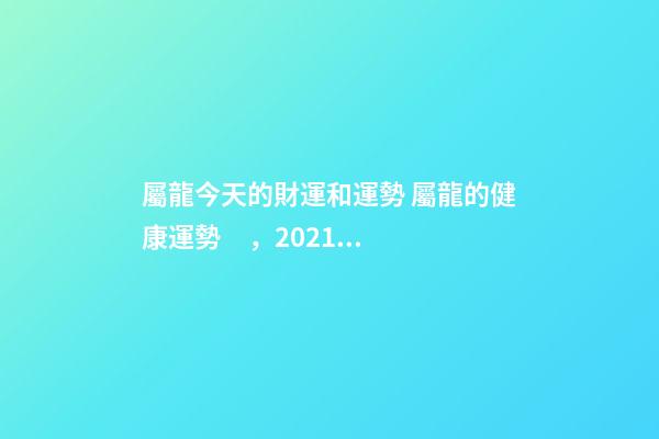 屬龍今天的財運和運勢 屬龍的健康運勢，2021屬龍人的運勢和財運-第1張-觀點-玄機派